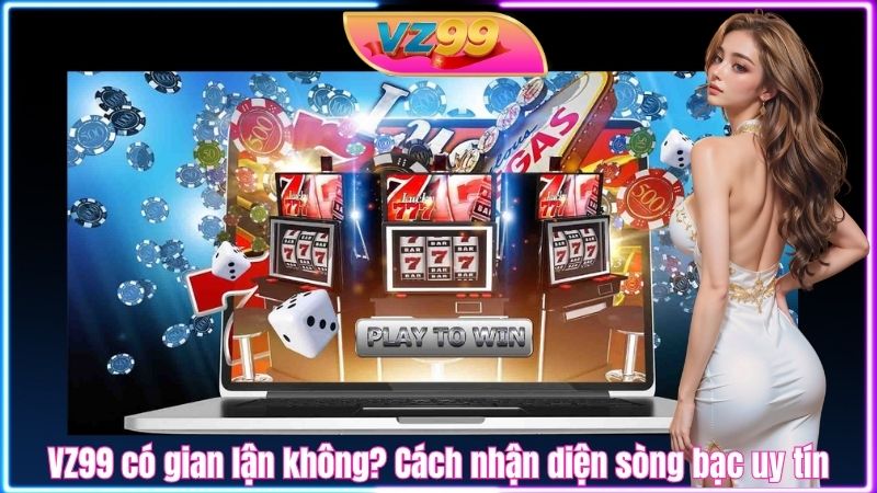 VZ99 có gian lận không? Cách nhận diện sòng bạc uy tín