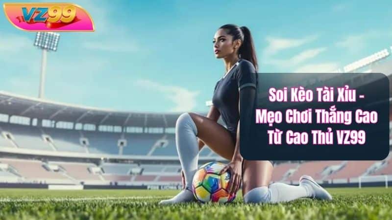 Soi Kèo Tài Xỉu – Mẹo Chơi Thắng Cao Từ Cao Thủ VZ99
